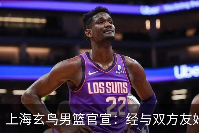 上海玄鸟男篮官宣：经与双方友好协商一致 褚添一加盟上海玄鸟
