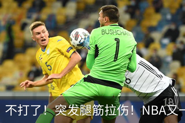 不打了！突发腿筋拉伤！NBA又一个球星倒下