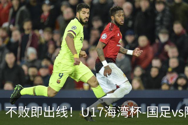 不败即出线！U17海湾杯-国足vs阿联酋首发：袁博涵、刘宇洋先发