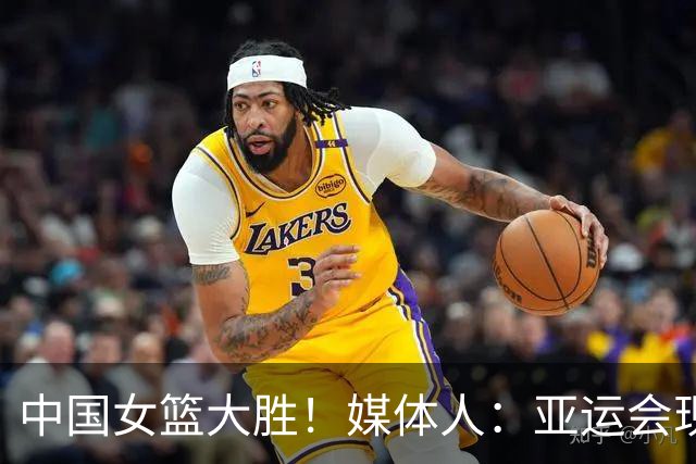 中国女篮大胜！媒体人：亚运会现在很鸡肋 平常很难见到泰国女篮