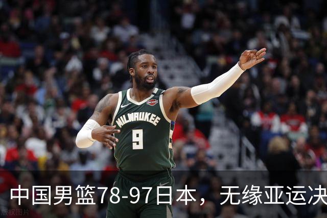 中国男篮78-97日本，无缘亚运决赛！1人满分，3人良好，4人不合格