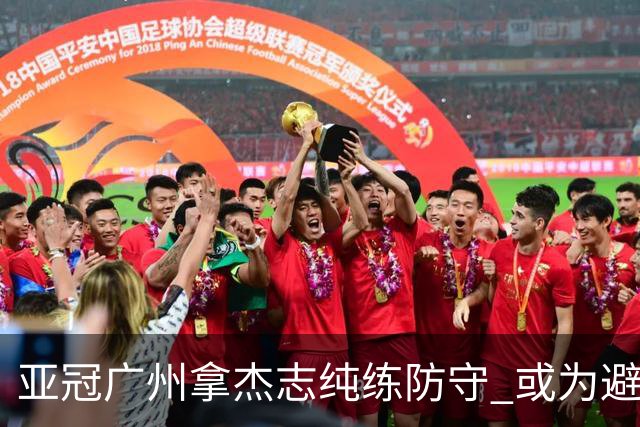 亚冠广州拿杰志纯练防守 或为避免重蹈国安覆辙？
