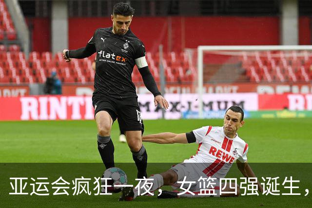 亚运会疯狂一夜，女篮四强诞生，杨舒予崴脚，中国女篮迎来挑战