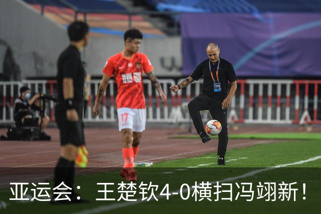 亚运会：王楚钦4-0横扫冯翊新！晋级男单四强，三项皆锁定奖牌