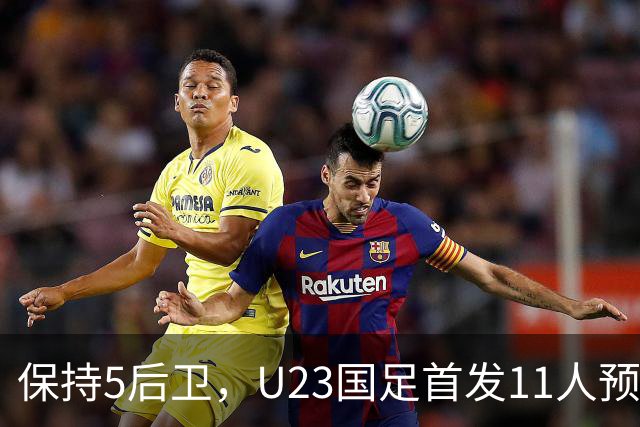 保持5后卫，U23国足首发11人预测 木塔力甫搭档吴曦 毛伟杰替补待命