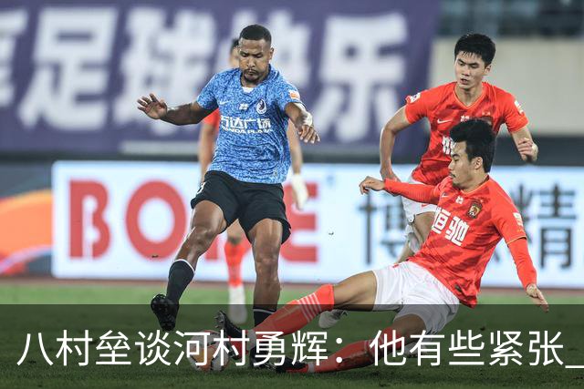 八村垒谈河村勇辉：他有些紧张 我告诉他要坚持做自己