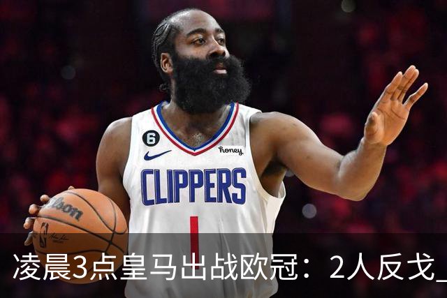 凌晨3点皇马出战欧冠：2人反戈 穆帅3处变招 姆巴佩冲击5连斩