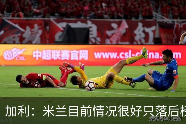 加利：米兰目前情况很好只落后榜首4分，全队都在追随主帅阿莫林