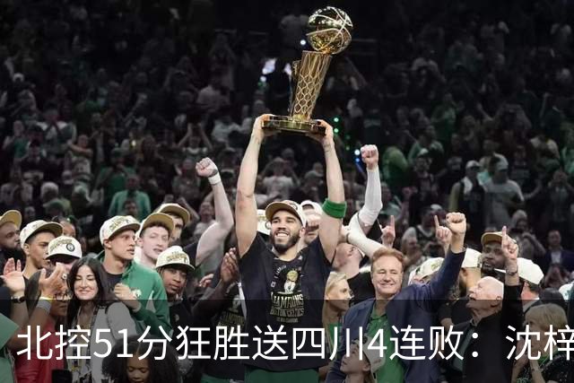 北控51分狂胜送四川4连败：沈梓捷总篮板超刘炜 霍华德31分