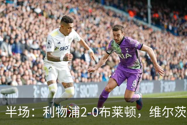 半场：利物浦2-0布莱顿，维尔茨造格罗斯乌龙，伊萨克破门