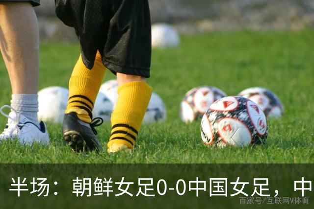 半场：朝鲜女足0-0中国女足，中国女足半场0射正，明有成击中横梁