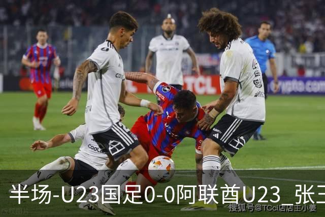 半场-U23国足0-0阿联酋U23 张玉宁造险按此比分国足将顺利晋级