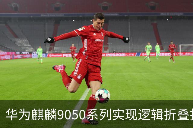 华为麒麟9050系列实现逻辑折叠技术量产，2027年芯片已进入测试阶段