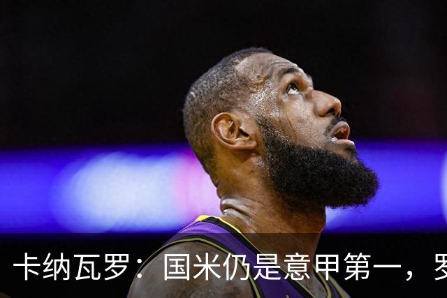 卡纳瓦罗：国米仍是意甲第一，罗马和科莫是挑战者；金球投KK