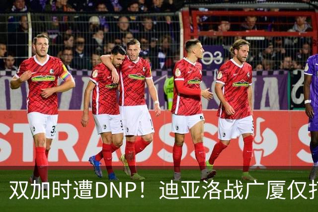 双加时遭DNP！迪亚洛战广厦仅打13分钟多位列外援出场时间倒数