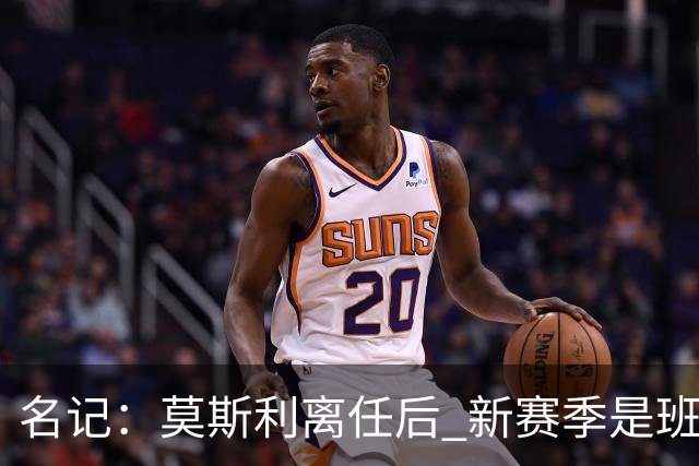 名记：莫斯利离任后 新赛季是班凯罗证明自己的时候