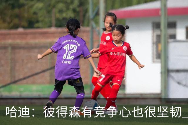 哈迪：彼得森有竞争心也很坚韧 他是很棒的队友也很擅长与人相处