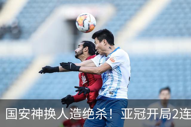 国安神换人造绝杀！亚冠开局2连胜+3杀泰超霸主 各项赛事18场不败
