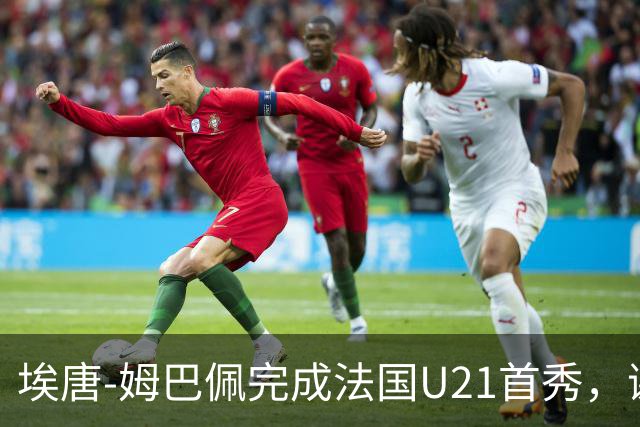 埃唐-姆巴佩完成法国U21首秀，谢尔基调侃：你不在On旗下吗