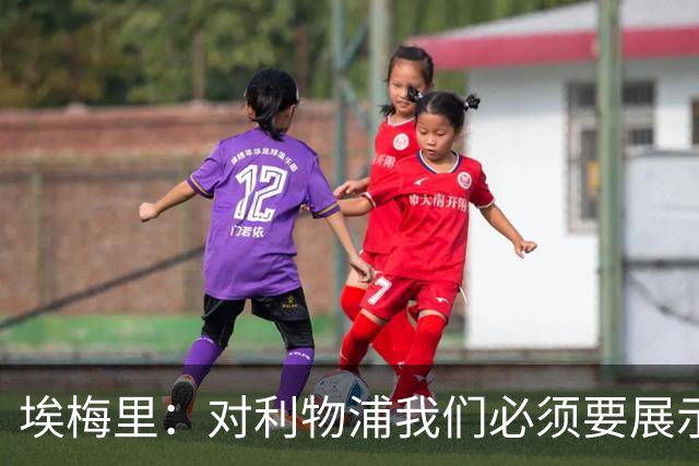 埃梅里：对利物浦我们必须要展示足球并进行残酷防守