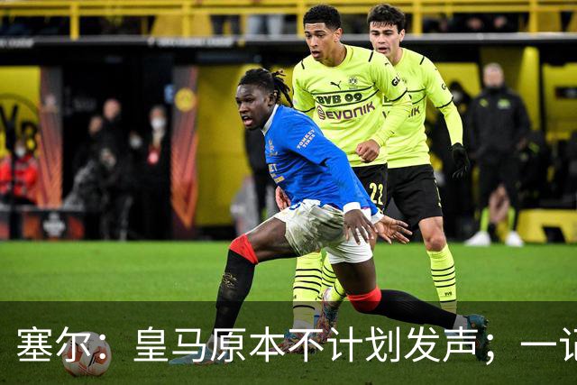 塞尔：皇马原本不计划发声；一记者称不理解姆巴佩事件造成严重后果