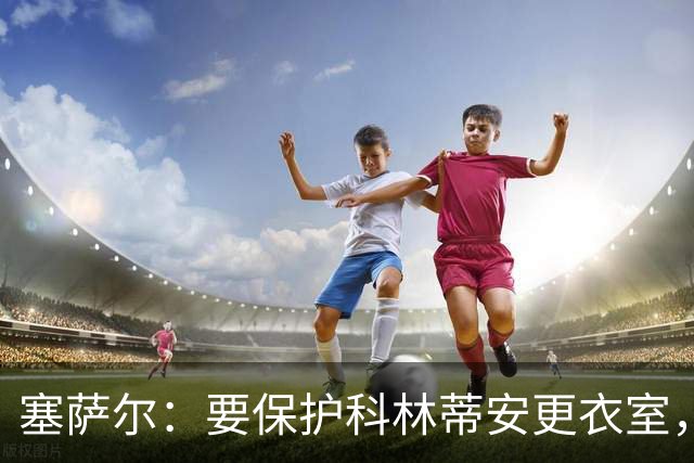塞萨尔：要保护科林蒂安更衣室，内部消息外泄让我不舒服