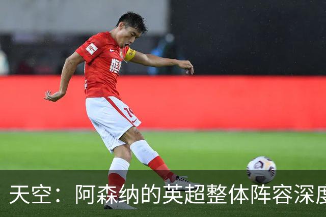 天空：阿森纳的英超整体阵容深度指数和竞争力深度指数均第一