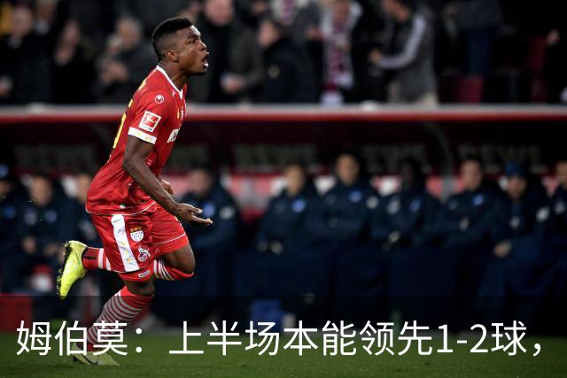 姆伯莫：上半场本能领先1-2球，每名球员都有斗志但少一人太难