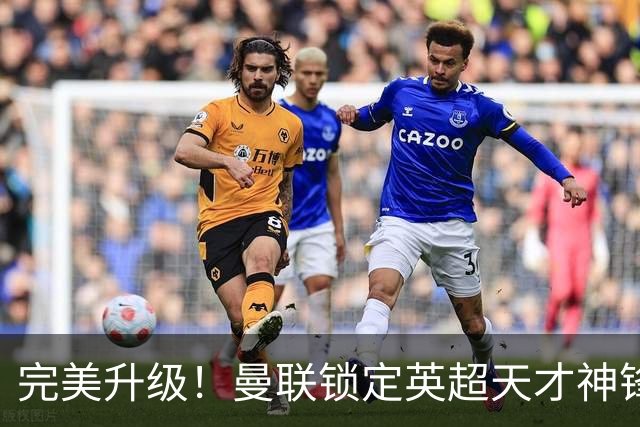 完美升级！曼联锁定英超天才神锋！冬窗甩卖头号水货换大杀器
