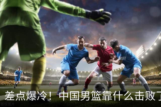 差点爆冷！中国男篮靠什么击败了沙特？球迷喷的最凶之人立大功！