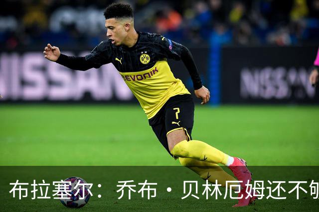 布拉塞尔：乔布·贝林厄姆还不够稳定，暂不该谈英格兰成年队