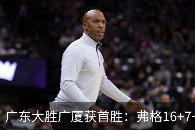 广东大胜广厦获首胜：弗格16+7+9崔永熙16分 塔克34+5+6