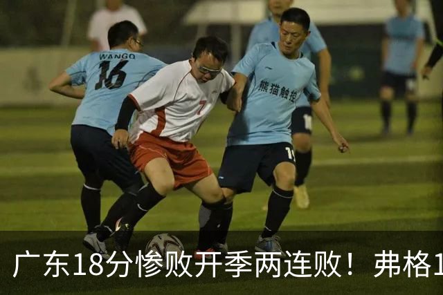 广东18分惨败开季两连败！弗格17分10板难救主，杨鸣点破致命短板