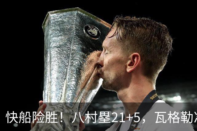 快船险胜！八村塁21+5，瓦格勒准绝杀，赛后巴特勒一把抱住加兰
