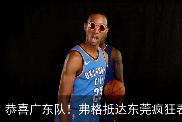 恭喜广东队！弗格抵达东莞疯狂表忠心，被胡明轩徐杰联手排挤？