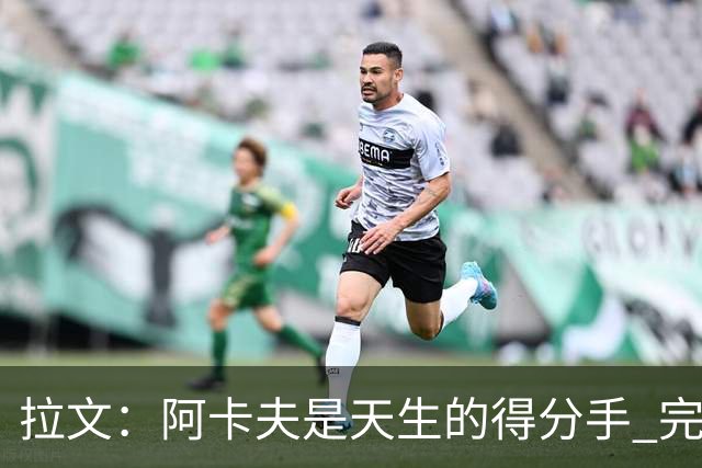 拉文：阿卡夫是天生的得分手 完全不担心他的进攻表现