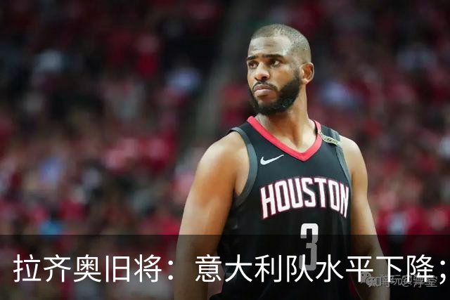 拉齐奥旧将：意大利队水平下降；不该招一名还在踢德乙的球员