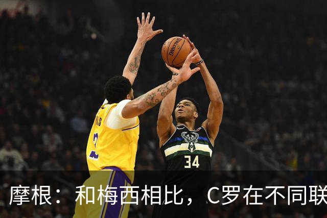 摩根：和梅西相比，C罗在不同联赛经历了更多的考验和挑战