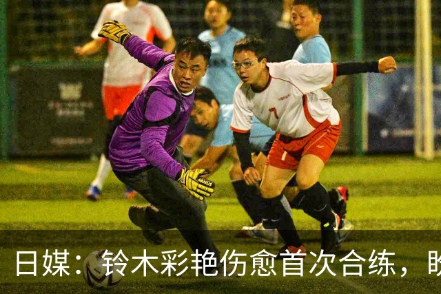 日媒：铃木彩艳伤愈首次合练，盼尽快恢复100%