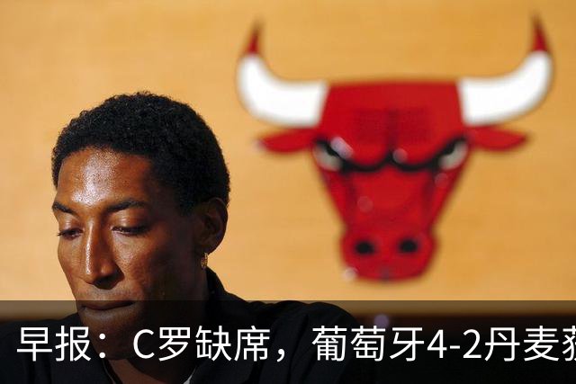 早报：C罗缺席，葡萄牙4-2丹麦获三连胜