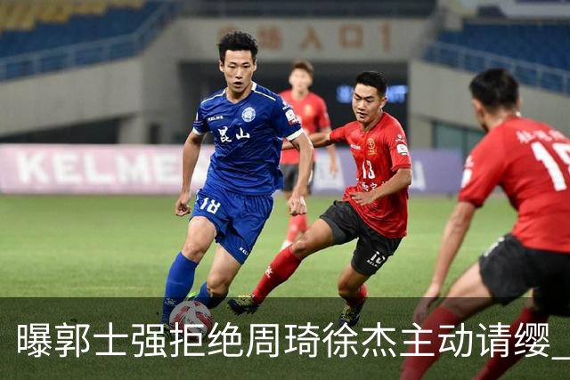 曝郭士强拒绝周琦徐杰主动请缨 训练中与林葳发生冲突