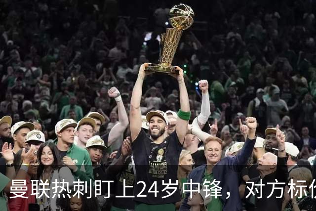 曼联热刺盯上24岁中锋，对方标价2500万欧