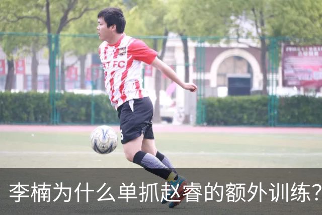 李楠为什么单抓赵睿的额外训练？赵睿说出真实原因，原来如此