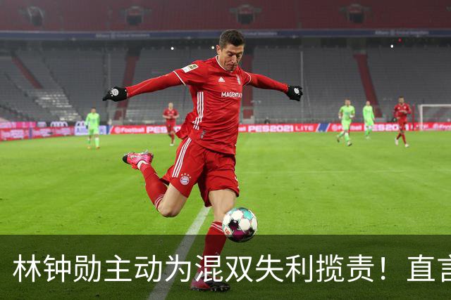 林钟勋主动为混双失利揽责！直言对不起申裕斌，韩乒恐以0金收官