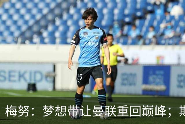 梅努：梦想带让曼联重回巅峰；期待对阵马竞也已习惯客场嘘声