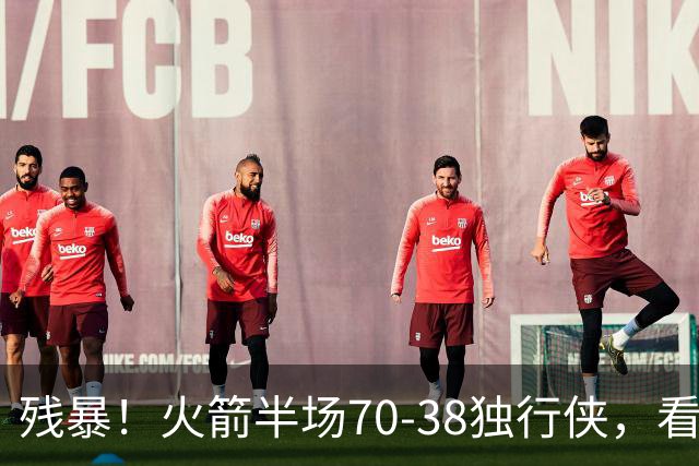 残暴！火箭半场70-38独行侠，看数据：他是头号功臣！