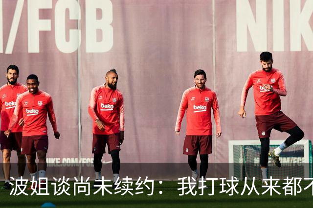 波姐谈尚未续约：我打球从来都不是为了钱 纯粹是因为热爱