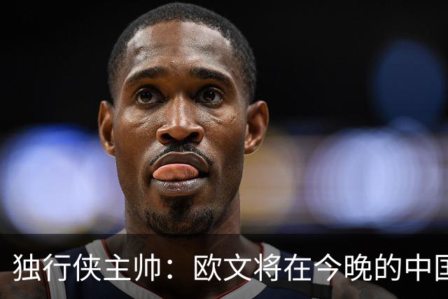 独行侠主帅：欧文将在今晚的中国赛轮休，下场出战