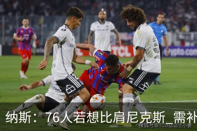 纳斯：76人若想比肩尼克斯 需补强侧翼体型与阵容深度