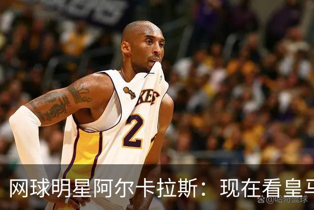 网球明星阿尔卡拉斯：现在看皇马让我很痛苦，他们需要增加强度
